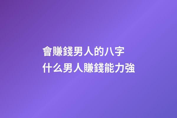 會賺錢男人的八字 什么男人賺錢能力強